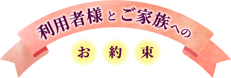 利用者様とご家族へのお約束